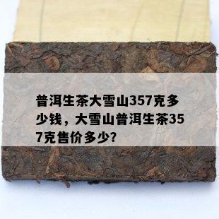 普洱生茶大雪山357克多少钱，大雪山普洱生茶357克售价多少？