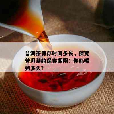 普洱茶保存时间多长，探究普洱茶的保存期限：你能喝到多久？