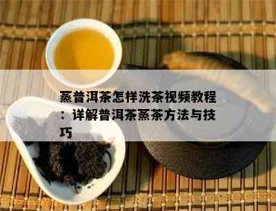 蒸普洱茶怎样洗茶视频教程：详解普洱茶蒸茶方法与技巧