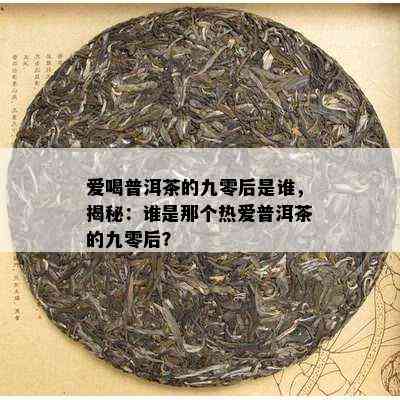 爱喝普洱茶的九零后是谁，揭秘：谁是那个热爱普洱茶的九零后？