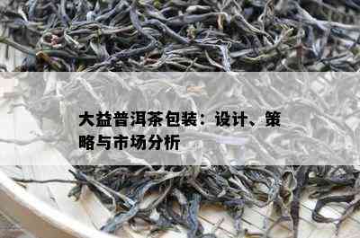 大益普洱茶包装：设计、策略与市场分析