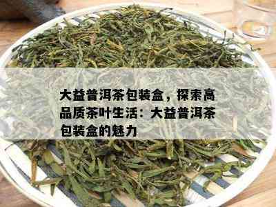 大益普洱茶包装盒，探索高品质茶叶生活：大益普洱茶包装盒的魅力