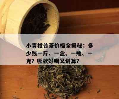 小青柑普茶价格全揭秘：多少钱一斤、一盒、一瓶、一克？哪款好喝又划算？