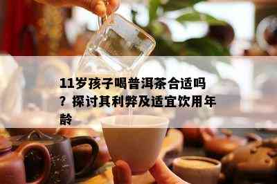 11岁孩子喝普洱茶合适吗？探讨其利弊及适宜饮用年龄