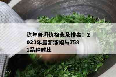 陈年普洱价格表及排名：2023年最新涨幅与7581品种对比