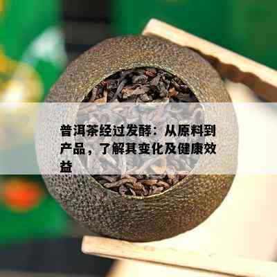 普洱茶经过发酵：从原料到产品，了解其变化及健康效益