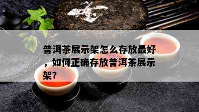 普洱茶展示架怎么存放更好，如何正确存放普洱茶展示架？