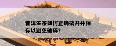 普洱生茶如何正确撬开并保存以避免破碎？