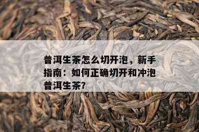 普洱生茶怎么切开泡，新手指南：如何正确切开和冲泡普洱生茶？