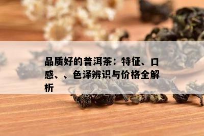 品质好的普洱茶：特征、口感、、色泽辨识与价格全解析