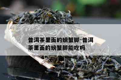 普洱茶里面的螃蟹脚-普洱茶里面的螃蟹脚能吃吗