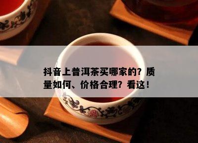 抖音上普洱茶买哪家的？质量如何、价格合理？看这！