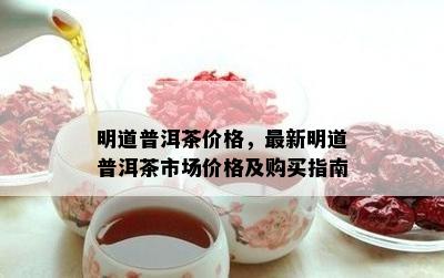 明道普洱茶价格，最新明道普洱茶市场价格及购买指南