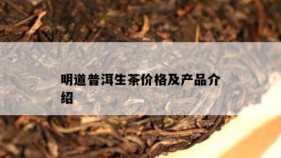 明道普洱生茶价格及产品介绍