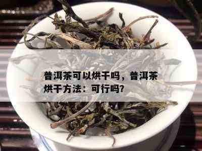 普洱茶可以烘干吗，普洱茶烘干方法：可行吗？