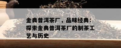 金典普洱茶厂，品味经典：探索金典普洱茶厂的制茶工艺与历史