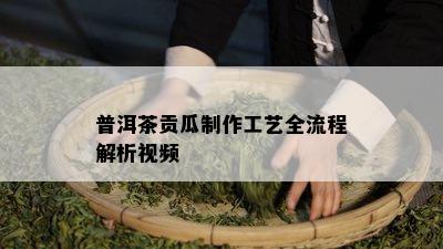 普洱茶贡瓜制作工艺全流程解析视频