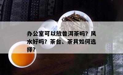 办公室可以放普洱茶吗？风水好吗？茶台、茶具如何选择？