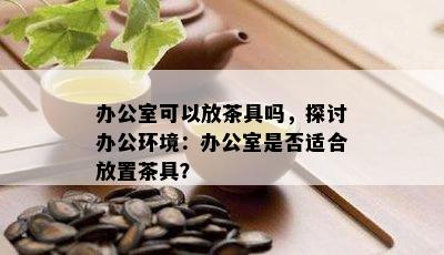 办公室可以放茶具吗，探讨办公环境：办公室是否适合放置茶具？