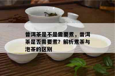 普洱茶是不是需要煮，普洱茶是否需要煮？解析煮茶与泡茶的区别