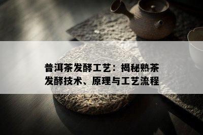 普洱茶发酵工艺：揭秘熟茶发酵技术、原理与工艺流程