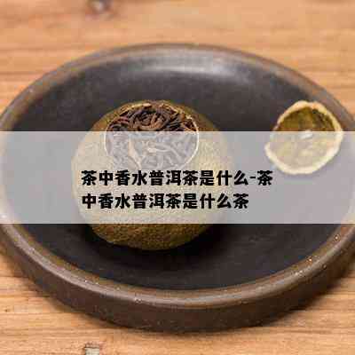 茶中香水普洱茶是什么-茶中香水普洱茶是什么茶