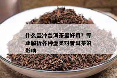 什么壶冲普洱茶更好用？专业解析各种壶类对普洱茶的影响