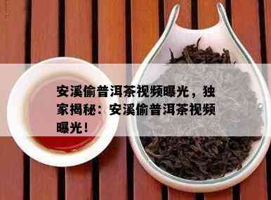 安溪偷普洱茶视频曝光，独家揭秘：安溪偷普洱茶视频曝光！