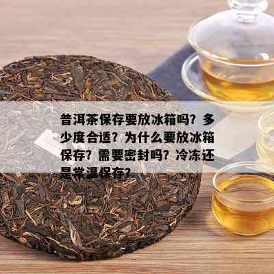 普洱茶保存要放冰箱吗？多少度合适？为什么要放冰箱保存？需要密封吗？冷冻还是常温保存？