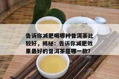 告诉你减肥喝哪种普洱茶比较好，揭秘：告诉你减肥效果更好的普洱茶是哪一款？