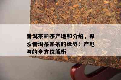 普洱茶熟茶产地和介绍，探索普洱茶熟茶的世界：产地与的全方位解析