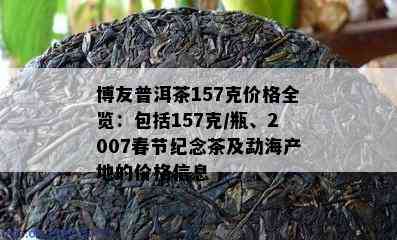 博友普洱茶157克价格全览：包括157克/瓶、2007春节纪念茶及勐海产地的价格信息