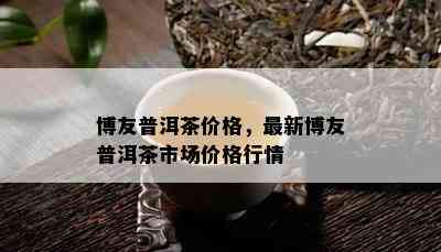 博友普洱茶价格，最新博友普洱茶市场价格行情