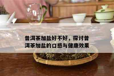 普洱茶加盐好不好，探讨普洱茶加盐的口感与健康效果