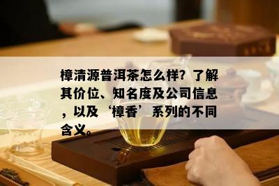 樟清源普洱茶怎么样？了解其价位、知名度及公司信息，以及‘樟香’系列的不同含义。