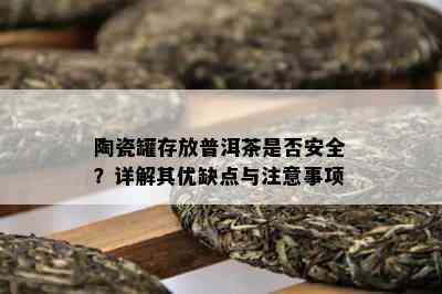 陶瓷罐存放普洱茶是否安全？详解其优缺点与注意事项