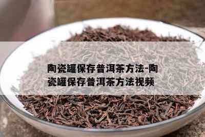 陶瓷罐保存普洱茶方法-陶瓷罐保存普洱茶方法视频