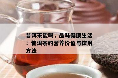 普洱茶能喝，品味健康生活：普洱茶的营养价值与饮用方法