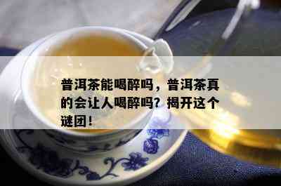 普洱茶能喝醉吗，普洱茶真的会让人喝醉吗？揭开这个谜团！