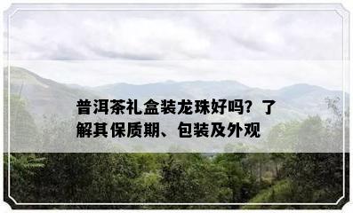 普洱茶礼盒装龙珠好吗？了解其保质期、包装及外观