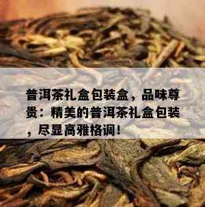 普洱茶礼盒包装盒，品味尊贵：精美的普洱茶礼盒包装，尽显高雅格调！