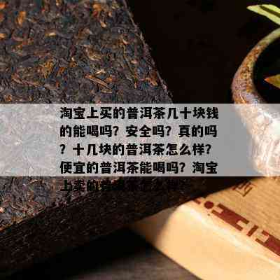 淘宝上买的普洱茶几十块钱的能喝吗？安全吗？真的吗？十几块的普洱茶怎么样？便宜的普洱茶能喝吗？淘宝上卖的普洱茶怎么样？