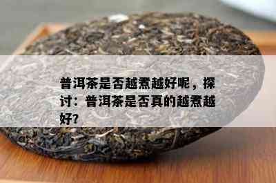 普洱茶是否越煮越好呢，探讨：普洱茶是否真的越煮越好？