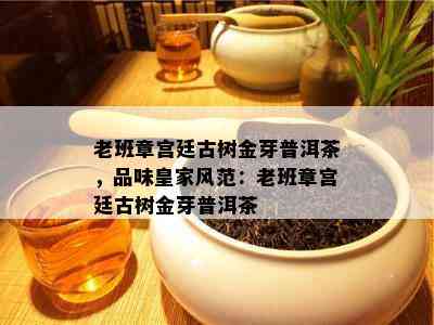 老班章宫廷古树金芽普洱茶，品味皇家风范：老班章宫廷古树金芽普洱茶