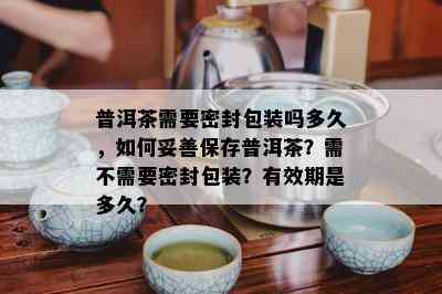 普洱茶需要密封包装吗多久，如何妥善保存普洱茶？需不需要密封包装？有效期是多久？