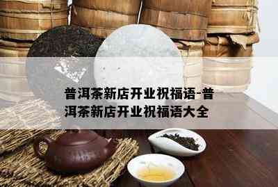 普洱茶新店开业祝福语-普洱茶新店开业祝福语大全