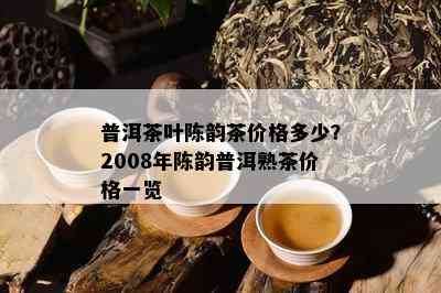 普洱茶叶陈韵茶价格多少？2008年陈韵普洱熟茶价格一览