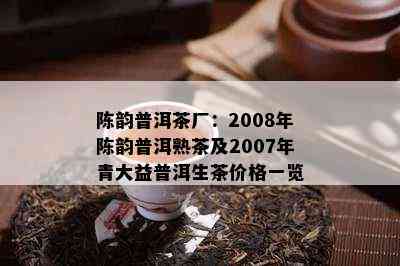 陈韵普洱茶厂：2008年陈韵普洱熟茶及2007年青大益普洱生茶价格一览