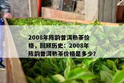 2008年陈韵普洱熟茶价格，回顾历史：2008年陈韵普洱熟茶价格是多少？