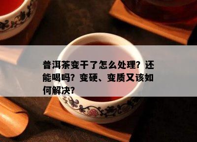 普洱茶变干了怎么处理？还能喝吗？变硬、变质又该如何解决？